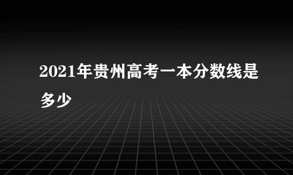 2021年贵州高考一本分数线是多少