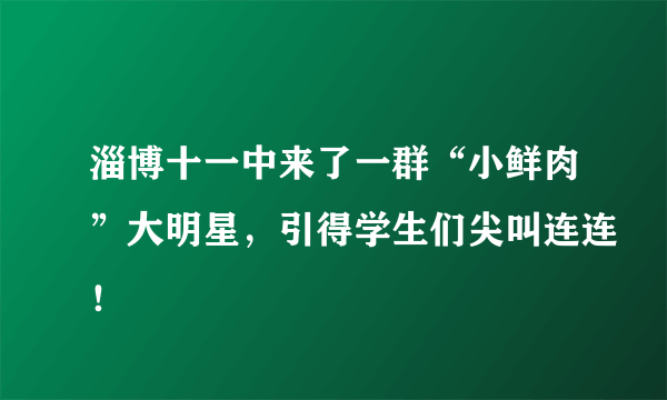 淄博十一中来了一群“小鲜肉”大明星，引得学生们尖叫连连！