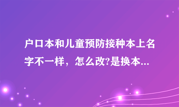 户口本和儿童预防接种本上名字不一样，怎么改?是换本还是直接涂改