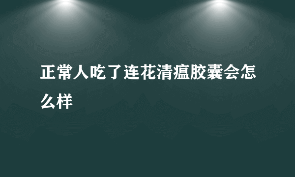 正常人吃了连花清瘟胶囊会怎么样