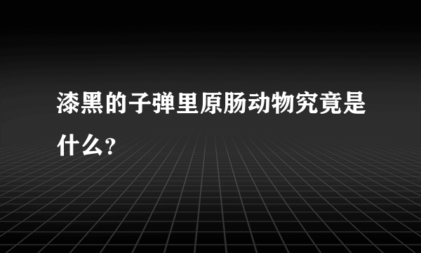 漆黑的子弹里原肠动物究竟是什么？