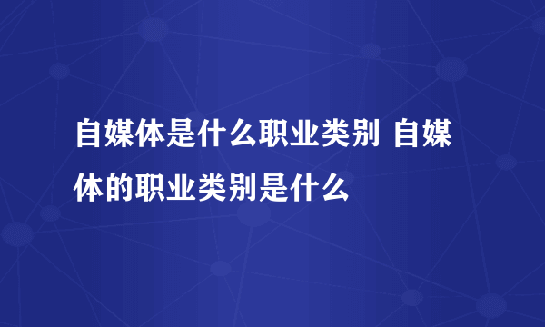 自媒体是什么职业类别 自媒体的职业类别是什么