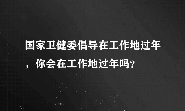 国家卫健委倡导在工作地过年，你会在工作地过年吗？