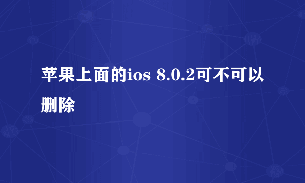 苹果上面的ios 8.0.2可不可以删除