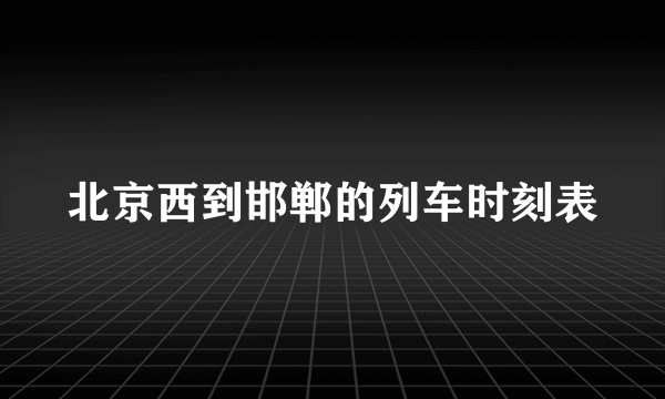 北京西到邯郸的列车时刻表