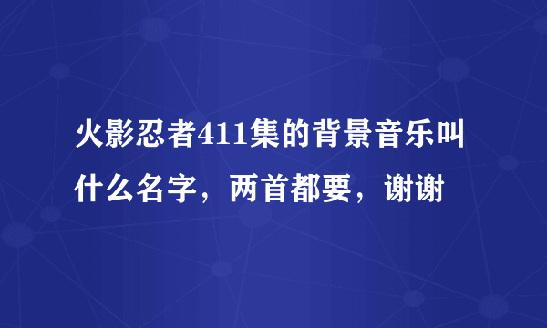 火影忍者411集的背景音乐叫什么名字，两首都要，谢谢