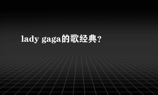 lady gaga的歌经典？