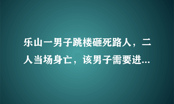 乐山一男子跳楼砸死路人，二人当场身亡，该男子需要进行赔偿吗？