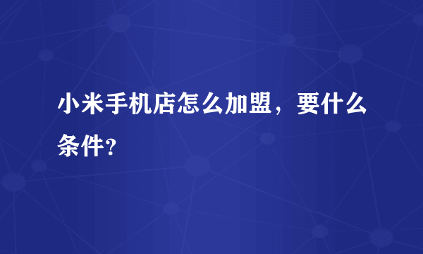 小米手机店怎么加盟，要什么条件？