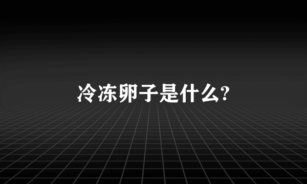 冷冻卵子是什么?