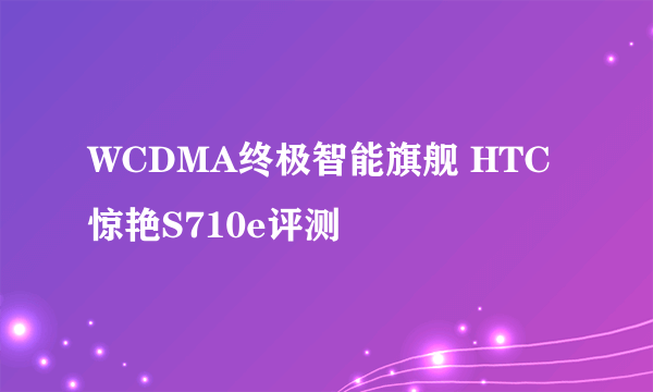 WCDMA终极智能旗舰 HTC惊艳S710e评测