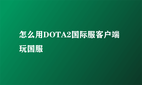 怎么用DOTA2国际服客户端玩国服