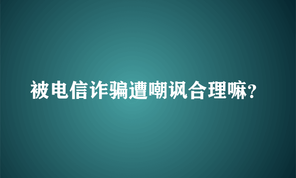 被电信诈骗遭嘲讽合理嘛？