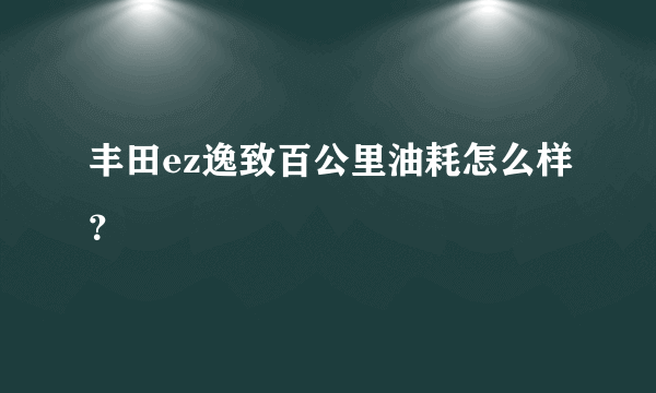 丰田ez逸致百公里油耗怎么样？