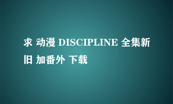 求 动漫 DISCIPLINE 全集新旧 加番外 下载