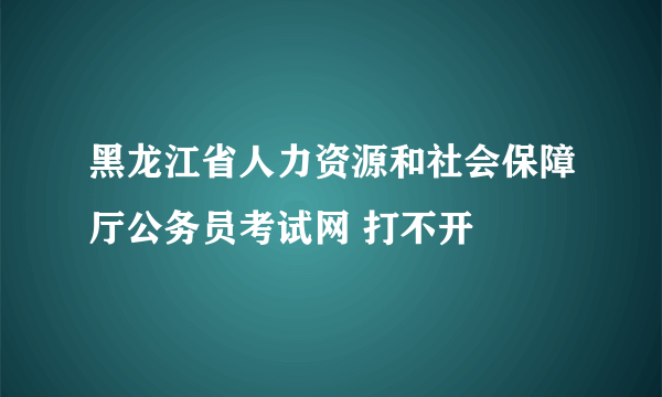 黑龙江省人力资源和社会保障厅公务员考试网 打不开