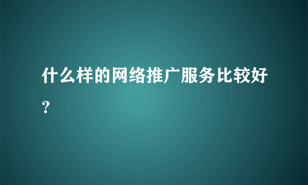 什么样的网络推广服务比较好？