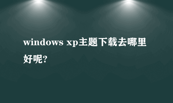 windows xp主题下载去哪里好呢?