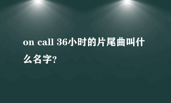 on call 36小时的片尾曲叫什么名字？