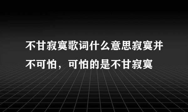 不甘寂寞歌词什么意思寂寞并不可怕，可怕的是不甘寂寞