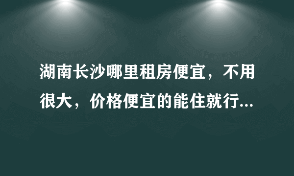 湖南长沙哪里租房便宜，不用很大，价格便宜的能住就行，交通也要方便点，朋友们给点意见啊？