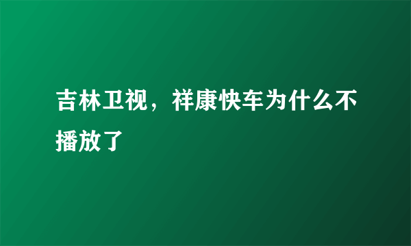 吉林卫视，祥康快车为什么不播放了