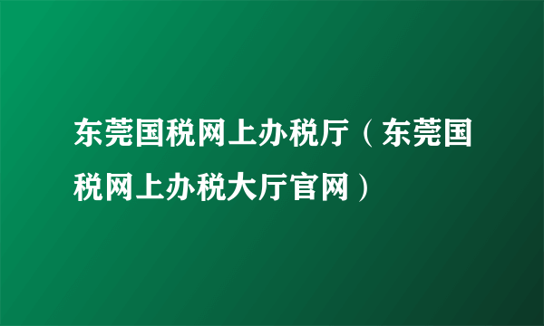 东莞国税网上办税厅（东莞国税网上办税大厅官网）