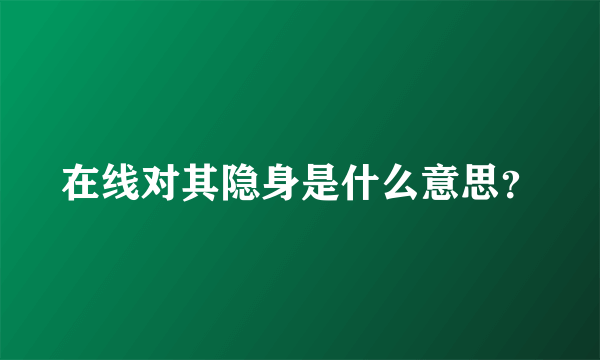 在线对其隐身是什么意思？