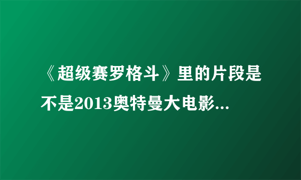 《超级赛罗格斗》里的片段是不是2013奥特曼大电影《黑暗使者凤仪赛罗》？