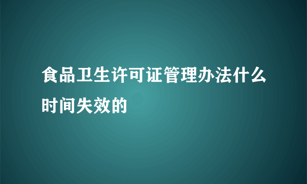 食品卫生许可证管理办法什么时间失效的