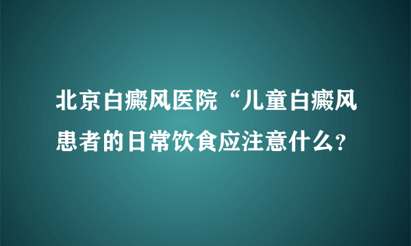 北京白癜风医院“儿童白癜风患者的日常饮食应注意什么？