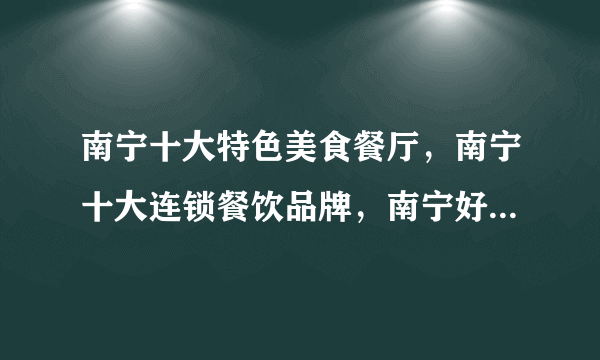 南宁十大特色美食餐厅，南宁十大连锁餐饮品牌，南宁好吃的餐厅有哪些