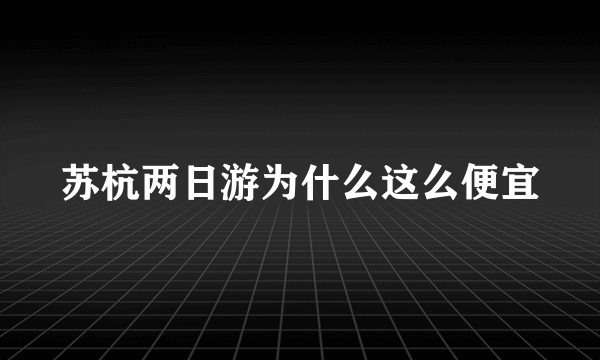 苏杭两日游为什么这么便宜