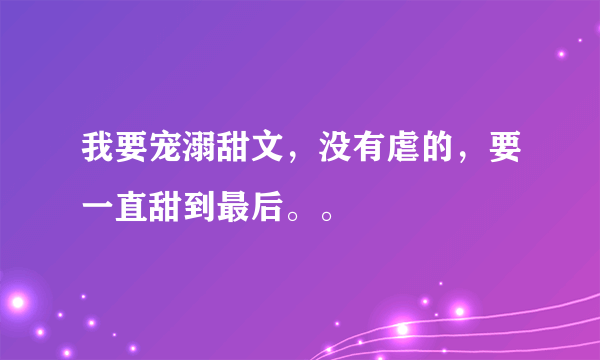 我要宠溺甜文，没有虐的，要一直甜到最后。。