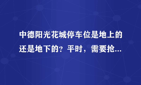 中德阳光花城停车位是地上的还是地下的？平时，需要抢车位吗？租车位多少钱？