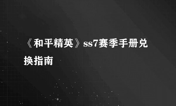 《和平精英》ss7赛季手册兑换指南