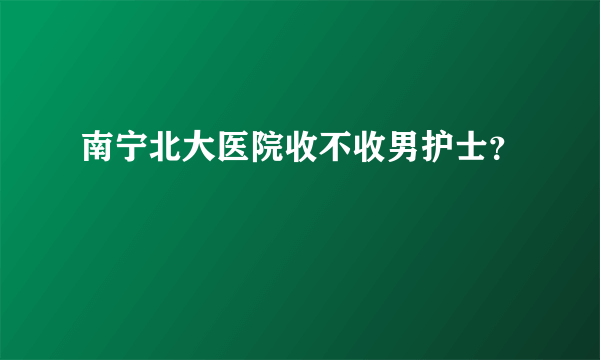 南宁北大医院收不收男护士？