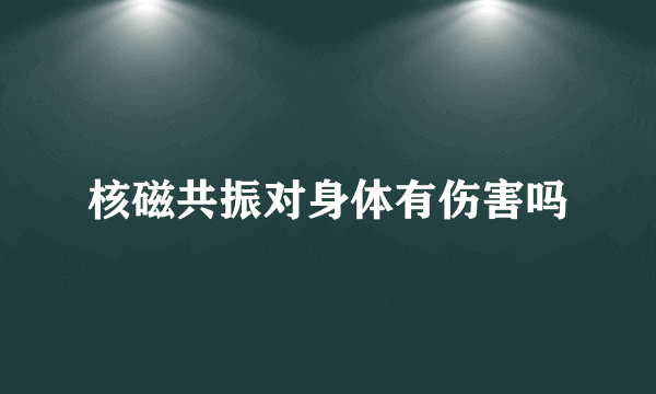 核磁共振对身体有伤害吗