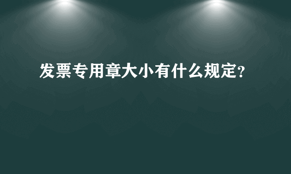 发票专用章大小有什么规定？