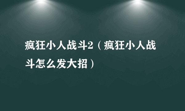 疯狂小人战斗2（疯狂小人战斗怎么发大招）