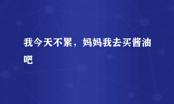 我今天不累，妈妈我去买酱油吧