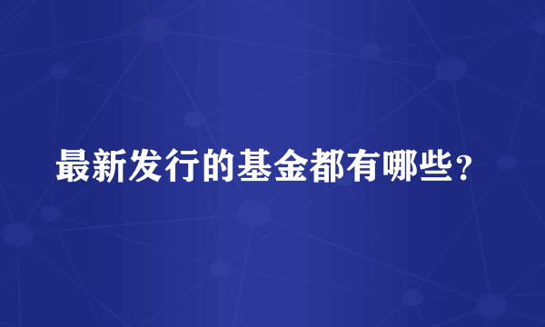 最新发行的基金都有哪些？