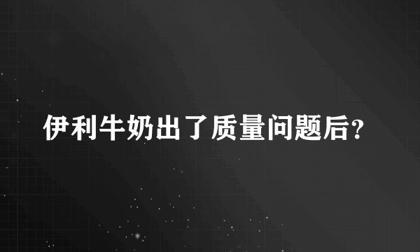 伊利牛奶出了质量问题后？