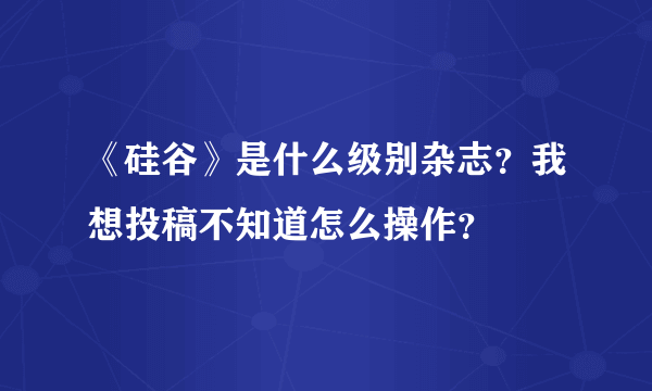 《硅谷》是什么级别杂志？我想投稿不知道怎么操作？