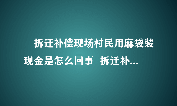 ​拆迁补偿现场村民用麻袋装现金是怎么回事  拆迁补偿现场村民为什么用麻袋装现金