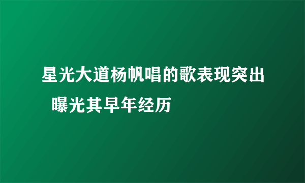 星光大道杨帆唱的歌表现突出  曝光其早年经历