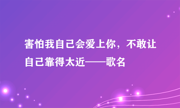 害怕我自己会爱上你，不敢让自己靠得太近——歌名