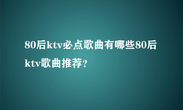 80后ktv必点歌曲有哪些80后ktv歌曲推荐？