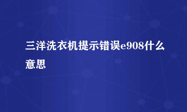 三洋洗衣机提示错误e908什么意思