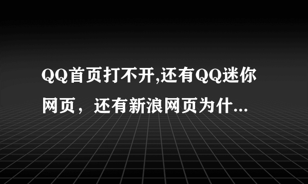 QQ首页打不开,还有QQ迷你网页，还有新浪网页为什么打不开，其它的都可以打开，哪个大侠教一下